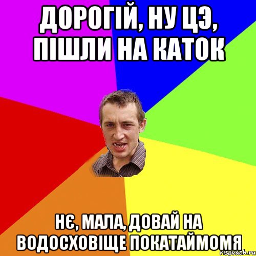 Дорогій, ну цэ, пішли на каток Нє, мала, довай на водосховіще покатаймомя, Мем Чоткий паца