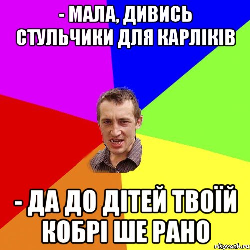 - мала, дивись стульчики для карліків - да до дітей твоїй кобрі ше рано, Мем Чоткий паца