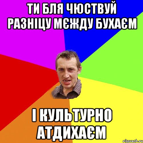 Ти бля чюствуй разніцу мєжду бухаєм і культурно атдихаєм, Мем Чоткий паца