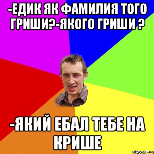 -ЕДИК ЯК ФАМИЛИЯ ТОГО ГРИШИ?-ЯКОГО ГРИШИ ? -ЯКИЙ ЕБАЛ ТЕБЕ НА КРИШЕ, Мем Чоткий паца