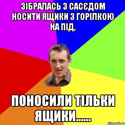 зібралась з сасєдом носити ящики з горілкою на під, поносили тільки ящики......, Мем Чоткий паца