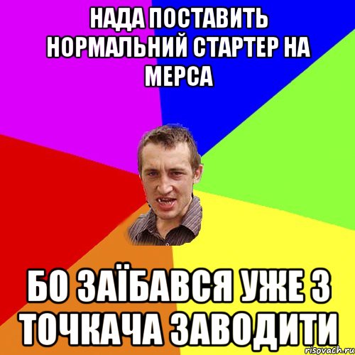 НАДА ПОСТАВИТЬ НОРМАЛЬНИЙ СТАРТЕР НА МЕРСА БО ЗАЇБАВСЯ УЖЕ З ТОЧКАЧА ЗАВОДИТИ, Мем Чоткий паца