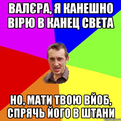 Валєра, я канешно вірю в канец света но, мати твою вйоб, спрячь його в штани, Мем Чоткий паца