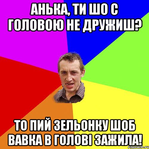 Анька, ТИ ШО С ГОЛОВОЮ НЕ ДРУЖИШ? ТО ПИЙ ЗЕЛЬОНКУ ШОБ ВАВКА В ГОЛОВІ ЗАЖИЛА!, Мем Чоткий паца