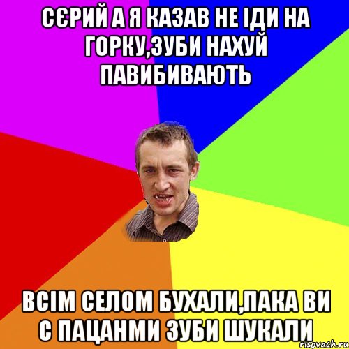 Сєрий а я казав не іди на горку,зуби нахуй павибивають Всім селом бухали,пака ви с пацанми зуби шукали, Мем Чоткий паца