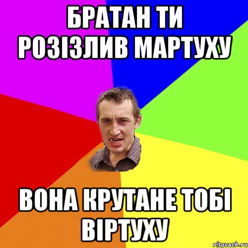 братан ти розізлив мартуху вона крутане тобі віртуху, Мем Чоткий паца