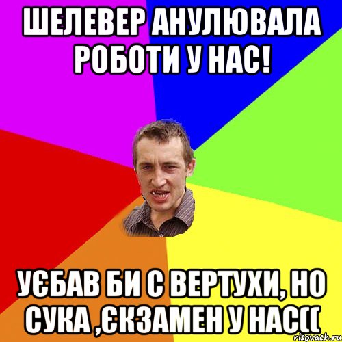 Шелевер анулювала роботи у нас! уєбав би с вертухи, но сука ,єкзамен у нас((, Мем Чоткий паца