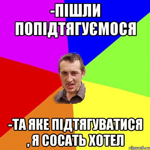 -пішли попідтягуємося -та яке підтягуватися , я сосать хотел, Мем Чоткий паца