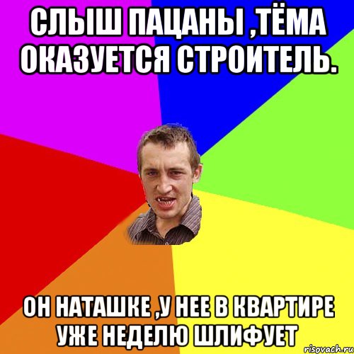слыш пацаны ,тёма оказуется строитель. он наташке ,у нее в квартире уже неделю шлифует, Мем Чоткий паца