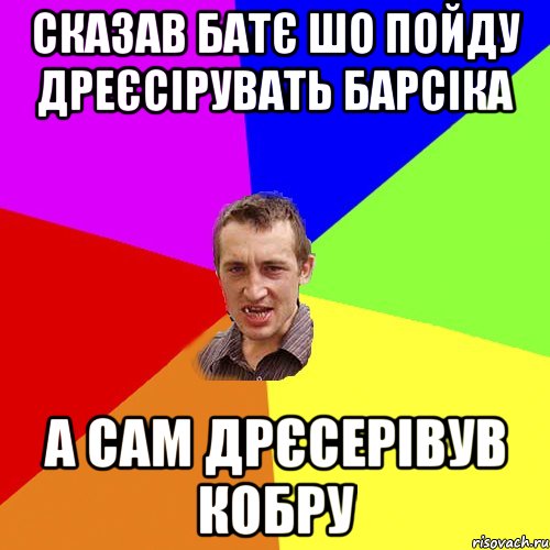 СКАЗАВ БАТЄ ШО ПОЙДУ ДРЕЄСIРУВАТЬ БАРСIКА А САМ ДРЄСЕРIВУВ КОБРУ