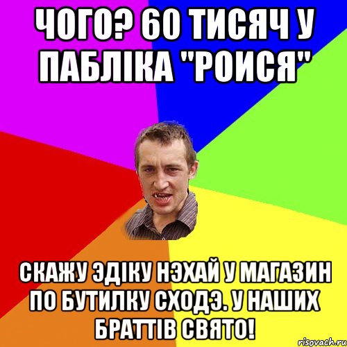 ЧОГО? 60 ТИСЯЧ У ПАБЛIКА "РОИСЯ" СКАЖУ ЭДIКУ НЭХАЙ У МАГАЗИН ПО БУТИЛКУ СХОДЭ. У НАШИХ БРАТТIВ СВЯТО!, Мем Чоткий паца