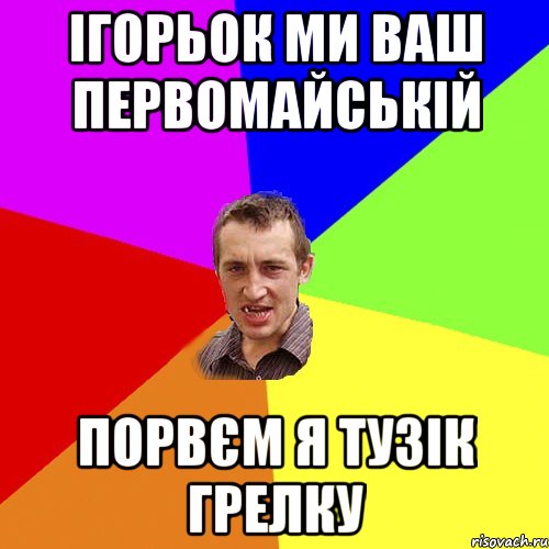 Ігорьок ми ваш Первомайській порвєм я тузік грелку, Мем Чоткий паца