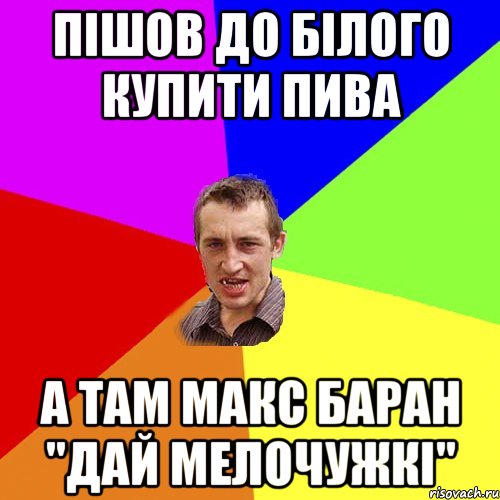 Пішов до білого купити пива А там Макс Баран "дай мелочужкі", Мем Чоткий паца