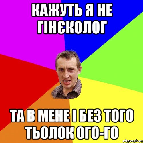 Кажуть я не гінєколог Та в мене і без того тьолок ого-го, Мем Чоткий паца