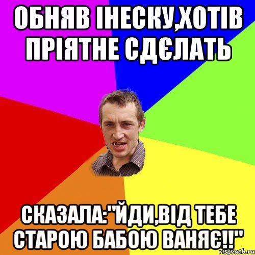 обняв Інеску,хотів пріятне сдєлать Сказала:"Йди,від тебе старою бабою ваняє!!", Мем Чоткий паца