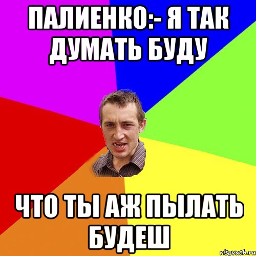 ПАЛИЕНКО:- я так думать буду что ты аж пылать будеш, Мем Чоткий паца