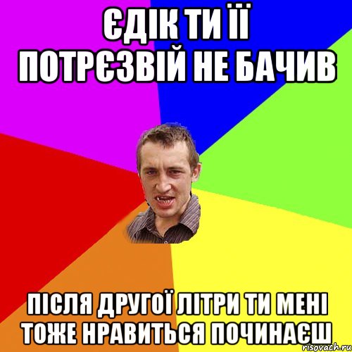 Єдік ти її потрєзвій не бачив після другої літри ти мені тоже нравиться починаєш, Мем Чоткий паца