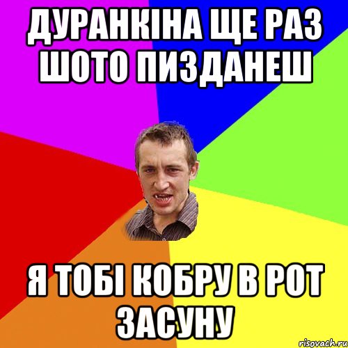 дуранкіна ще раз шото пизданеш я тобі кобру в рот засуну