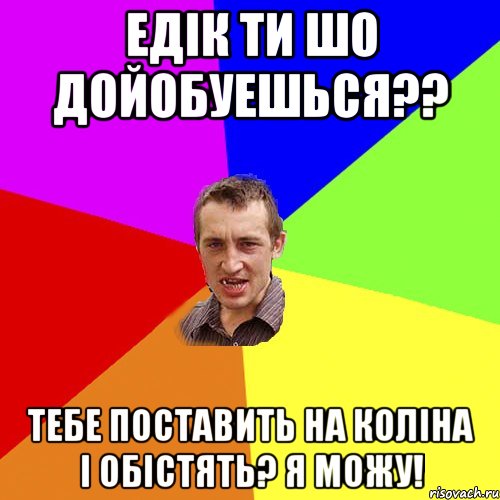 Едік ти шо дойобуешься?? Тебе поставить на коліна і обістять? Я можу!, Мем Чоткий паца