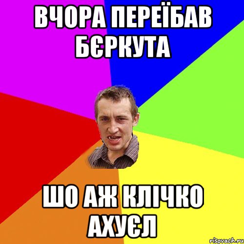 вчора переїбав бєркута шо аж клічко ахуєл, Мем Чоткий паца