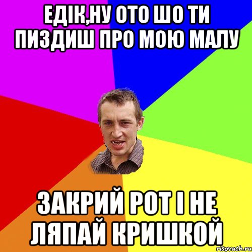 Едік,ну ото шо ти пиздиш про мою малу закрий рот і не ляпай кришкой, Мем Чоткий паца