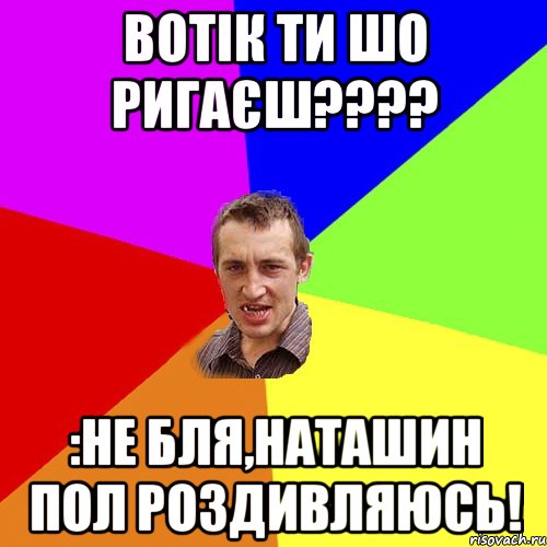 вотік ти шо ригаєш???? :не бля,наташин пол роздивляюсь!, Мем Чоткий паца