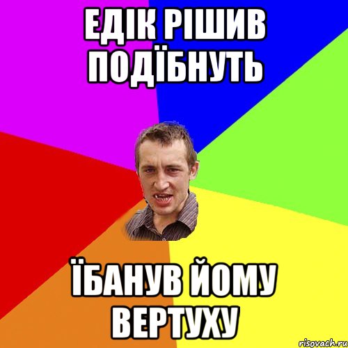 Едік рішив подїбнуть Їбанув йому вертуху, Мем Чоткий паца