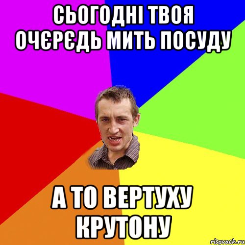 сьогодні твоя очєрєдь мить посуду а то вертуху крутону, Мем Чоткий паца