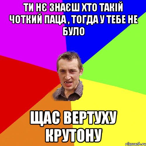 ти нє знаєш хто такій Чоткий Паца , тогда у тебе не було Щас вертуху крутону, Мем Чоткий паца