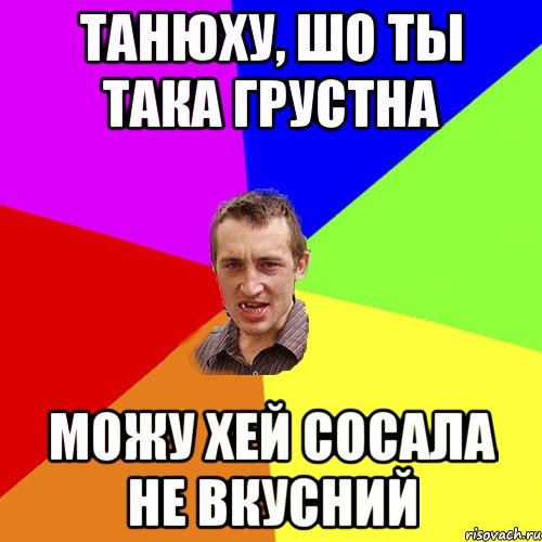 Танюху, шо ты така грустна можу хей сосала не вкусний, Мем Чоткий паца