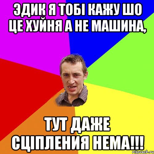 Эдик я тобі кажу шо це хуйня а не машина, тут даже сціпления нема!!!, Мем Чоткий паца