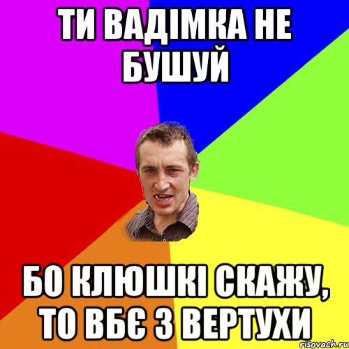 ти Вадімка не бушуй бо клюшкі скажу, то вбє з вертухи, Мем Чоткий паца