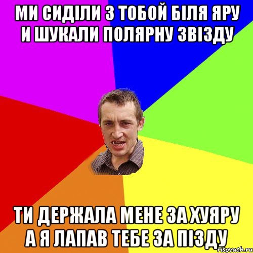 МИ СИДІЛИ З ТОБОЙ БІЛЯ ЯРУ И ШУКАЛИ ПОЛЯРНУ ЗВІЗДУ ТИ ДЕРЖАЛА МЕНЕ ЗА ХУЯРУ А Я ЛАПАВ ТЕБЕ ЗА ПІЗДУ, Мем Чоткий паца