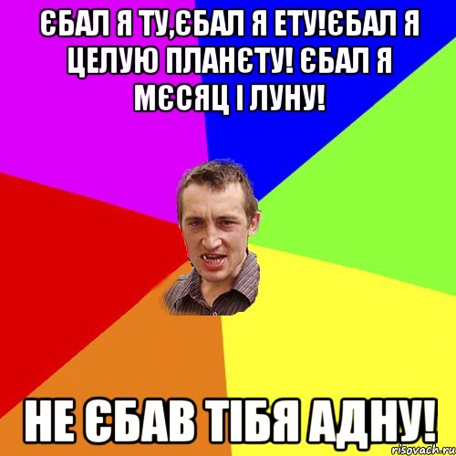 ЄБАЛ Я ТУ,ЄБАЛ Я ЕТУ!ЄБАЛ Я ЦЕЛУЮ ПЛАНЄТУ! ЄБАЛ Я МЄСЯЦ І ЛУНУ! НЕ ЄБАВ ТІБЯ АДНУ!, Мем Чоткий паца