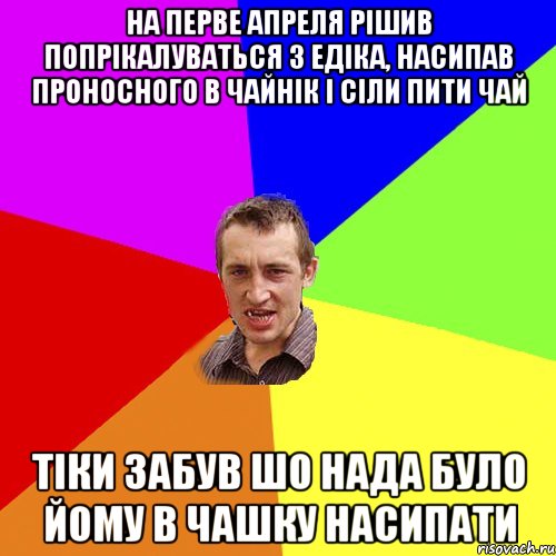 НА ПЕРВЕ АПРЕЛЯ РІШИВ ПОПРІКАЛУВАТЬСЯ З ЕДІКА, НАСИПАВ ПРОНОСНОГО В ЧАЙНІК І СІЛИ ПИТИ ЧАЙ ТІКИ ЗАБУВ ШО НАДА БУЛО ЙОМУ В ЧАШКУ НАСИПАТИ, Мем Чоткий паца