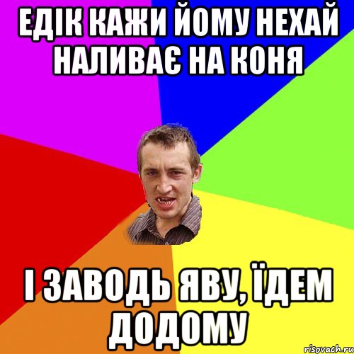 Едік кажи йому нехай наливає на коня і заводь яву, їдем додому, Мем Чоткий паца