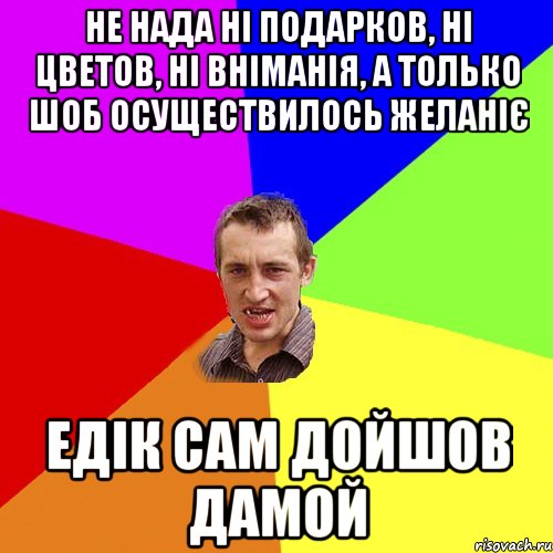 не нада ні подарков, ні цветов, ні вніманія, а только шоб осуществилось желаніє едік сам дойшов дамой, Мем Чоткий паца