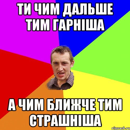 ТИ ЧИМ ДАЛЬШЕ ТИМ ГАРНІША А ЧИМ БЛИЖЧЕ ТИМ СТРАШНІША, Мем Чоткий паца