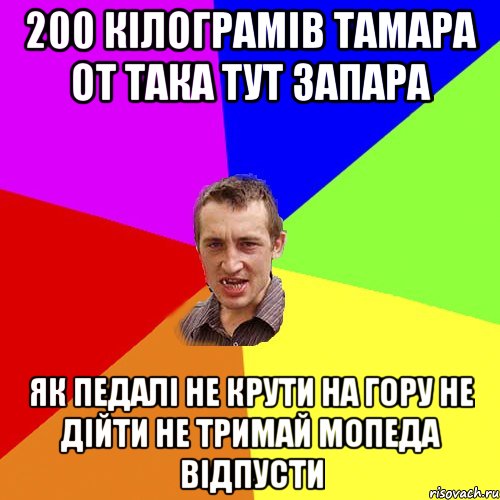 200 кілограмів Тамара от така тут запара як педалі не крути на гору не дійти не тримай мопеда відпусти, Мем Чоткий паца