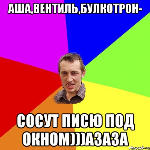 Аша,Вентиль,булкотрон- сосут писю под окном)))АзаЗа, Мем Чоткий паца