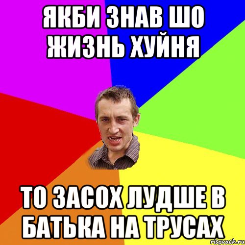 ЯКБИ ЗНАВ ШО ЖИЗНЬ ХУЙНЯ то засох лудше в батька на трусах, Мем Чоткий паца