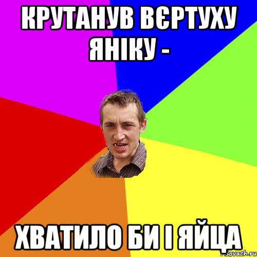 крутанув вєртуху яніку - хватило би і яйца, Мем Чоткий паца