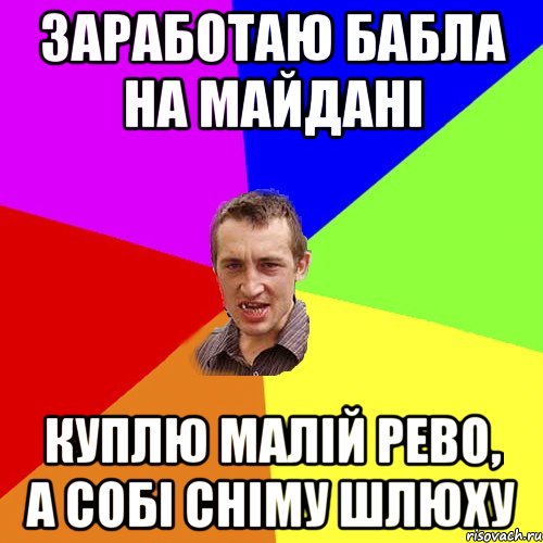 ЗАРАБОТАЮ БАБЛА НА МАЙДАНІ КУПЛЮ МАЛІЙ РЕВО, А СОБІ СНІМУ ШЛЮХУ, Мем Чоткий паца