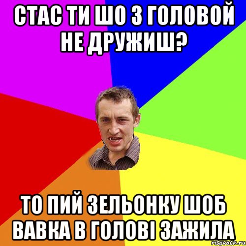 Стас ти шо з головой не дружиш? то пий зельонку шоб вавка в голові зажила, Мем Чоткий паца