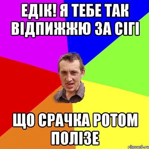 Едік! я тебе так відпижжю за сігі що срачка ротом полізе, Мем Чоткий паца