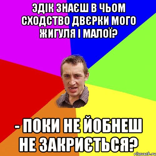 Эдік знаєш в чьом сходство двєрки мого жигуля і малої? - поки не йобнеш не закриється?, Мем Чоткий паца