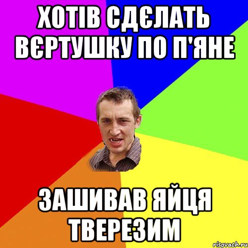 Хотів сдєлать вєртушку по п'яне Зашивав яйця тверезим, Мем Чоткий паца