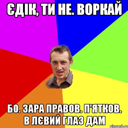 Єдік, ти не. воркай бо. зара правов. п'ятков. в лєвий глаз дам, Мем Чоткий паца