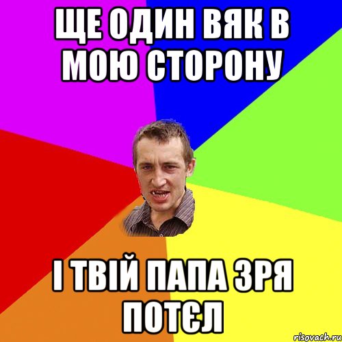 ще один вяк в мою сторону і твій папа зря потєл, Мем Чоткий паца