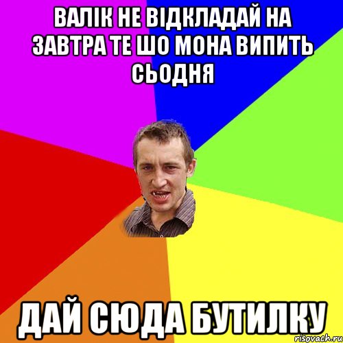 Валік не відкладай на завтра те шо мона випить сьодня дай сюда бутилку, Мем Чоткий паца